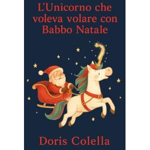 Colella, Doris L’Unicorno che voleva volare con Babbo Natale: La fiaba dell’unicorno che non smise mai di sognare Colella, Doris L’Unicorno che voleva volare con Babbo Natale: La fiaba dell’unicorno che non smise mai di sognare