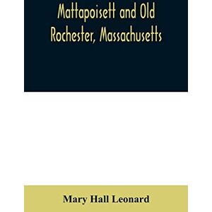 Hall Leonard, Mary Mattapoisett and Old Rochester, Massachusetts: being a history of these towns and also in part of Marion and a portion of Wareham Hall Leonard, Mary Mattapoisett and Old Rochester, Massachusetts: being a history of these towns and also in part of Marion and a portion of Wareham
