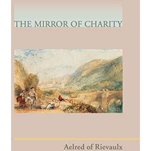 Aelred of Rievaulx Mirror of Charity: 17 (Cistercian Fathers Series, 17) Aelred of Rievaulx Mirror of Charity: 17 (Cistercian Fathers Series, 17)