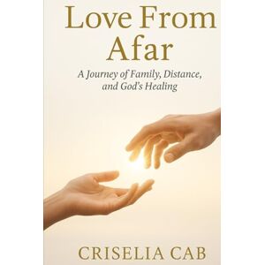 Cab, Criselia Love From Afar: A Journey Family, Distance and God’s Healing Cab, Criselia Love From Afar: A Journey Family, Distance and God’s Healing