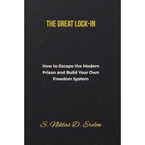 Erelon, S. Niklas D. The Great Lock-In: How to Escape the Modern Prison and Build Your Own Freedom System Erelon, S. Niklas D. The Great Lock-In: How to Escape the Modern Prison and Build Your Own Freedom System