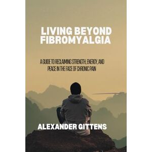 Gittens, Alexander LIVING BEYOND FIBROMYALGIA: A Guide to Reclaiming Strength, Energy, and Peace in the Face of Chronic Pain Gittens, Alexander LIVING BEYOND FIBROMYALGIA: A Guide to Reclaiming Strength, Energy, and Peace in the Face of Chronic Pain