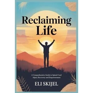 SKIJEL, ELI RECLAIMING LIFE A COMPREHENSIVE GUIDE TO SPINAL CORD INJURY RECOVERY AND EMPOWERMENT: Practical Strategies, Rehabilitation Insights, and Emotional Support for Navigating Life After Spinal Cord Injury SKIJEL, ELI RECLAIMING LIFE A COMPREHENSIVE GUIDE TO SPINAL CORD INJURY RECOVERY AND EMPOWERMENT: Practical Strategies, Rehabilitation Insights, and Emotional Support for Navigating Life After Spinal Cord Injury