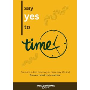 Nkanyane, Kabelo Say Yes To Time: Do more in less time so you can enjoy life and focus on what truly matters Nkanyane, Kabelo Say Yes To Time: Do more in less time so you can enjoy life and focus on what truly matters