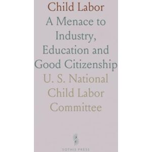 U. S. National Child Labor, Committee Child Labor: A Menace to Industry, Education and Good Citizenship U. S. National Child Labor, Committee Child Labor: A Menace to Industry, Education and Good Citizenship