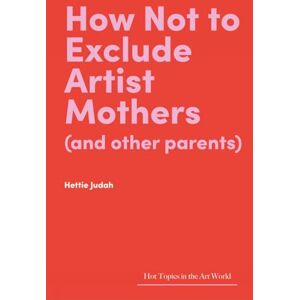 Judah, Hettie How Not to Exclude Artist Mothers (and Other Parents) (Hot Topics in the Art World) Judah, Hettie How Not to Exclude Artist Mothers (and Other Parents) (Hot Topics in the Art World)