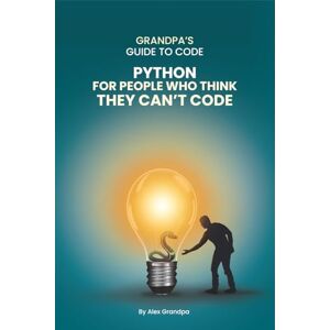 Grandpa, Alex Python for People Who Think They Can't Code: Python Basics for Absolute Beginners in 2025: Understanding Core Programming Concepts and Real-World Applications for Adults Ready to Explore Tech Grandpa, Alex Python for People Who Think They Can't Code: Python Basics for Absolute Beginners in 2025: Understanding Core Programming Concepts and Real-World Applications for Adults Ready to Explore Tech