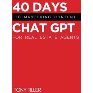 Tiller, Tony 40 Days to Mastering Chat GPT For the Real Estate Agent Tiller, Tony 40 Days to Mastering Chat GPT For the Real Estate Agent