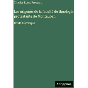 Frossard, Charles Louis Les origenes de la faculté de théologie protestante de Montauban: Étude historique Frossard, Charles Louis Les origenes de la faculté de théologie protestante de Montauban: Étude historique