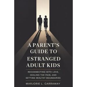 Carraway, Marjorie L. A Parent’s Guide to Estranged Adult Kids: Reconnecting With Love, Healing the Pain, and Setting Healthy Boundaries Carraway, Marjorie L. A Parent’s Guide to Estranged Adult Kids: Reconnecting With Love, Healing the Pain, and Setting Healthy Boundaries