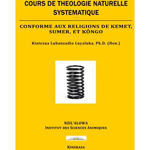 Luyaluka2, Dr Kiatezua Lubanzadio COURS DE THÉOLOGIE NATUREL SYSTÉMATIQUE: Conforme aux religions de Kemet, Sumer, et Kôngo Luyaluka2, Dr Kiatezua Lubanzadio COURS DE THÉOLOGIE NATUREL SYSTÉMATIQUE: Conforme aux religions de Kemet, Sumer, et Kôngo