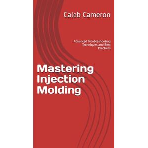 Cameron, Caleb Mastering Injection Molding: Advanced Troubleshooting Techniques and Best Practices Cameron, Caleb Mastering Injection Molding: Advanced Troubleshooting Techniques and Best Practices