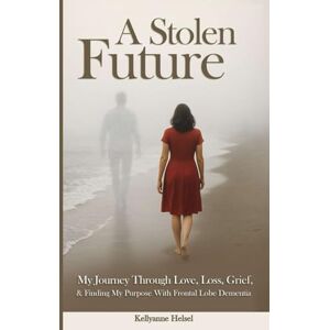 ANNE, KELLY A STOLEN FUTURE: My Journey Through Love, Loss, Grief, and Finding My Purpose with Frontal Lobe Dementia ANNE, KELLY A STOLEN FUTURE: My Journey Through Love, Loss, Grief, and Finding My Purpose with Frontal Lobe Dementia