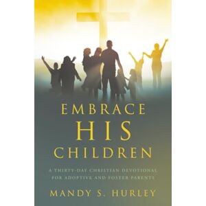 Hurley, Mandy S. Embrace His Children: A Thirty-Day Christian Devotional for Adoptive and Foster Parents Hurley, Mandy S. Embrace His Children: A Thirty-Day Christian Devotional for Adoptive and Foster Parents