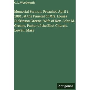 Woodworth, C L Memorial Sermon. Preached April 1, 1881, at the Funeral of Mrs. Louisa Dickinson Greene, Wife of Rev. John M. Greene, Pastor of the Eliot Church, Lowell, Mass Woodworth, C L Memorial Sermon. Preached April 1, 1881, at the Funeral of Mrs. Louisa Dickinson Greene, Wife of Rev. John M. Greene, Pastor of the Eliot Church, Lowell, Mass