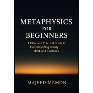 Memon, Majeed Metaphysics for Beginners: A Clear and Practical Guide to Understanding Reality, Mind, and Existence (Philosophy) Memon, Majeed Metaphysics for Beginners: A Clear and Practical Guide to Understanding Reality, Mind, and Existence (Philosophy)