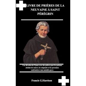 G. Harrison, Francis LIVRE DE PRIÈRES DE LA NEUVAINE À SAINT PÉRÉGRIN: Une dévotion de 9 jours avec des prières pour les patients atteints de cancer, les soignants et les personnes confrontées à une maladie grave G. Harrison, Francis LIVRE DE PRIÈRES DE LA NEUVAINE À SAINT PÉRÉGRIN: Une dévotion de 9 jours avec des prières pour les patients atteints de cancer, les soignants et les personnes confrontées à une maladie grave