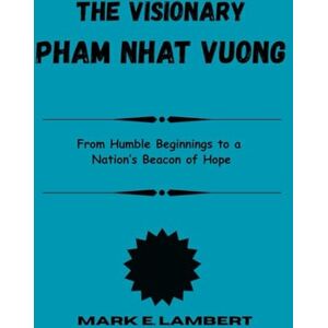 Lambert, Mark E The Visionary Pham Nhat Vuong: From Humble Beginnings to a Nation’s Beacon of Hope Lambert, Mark E The Visionary Pham Nhat Vuong: From Humble Beginnings to a Nation’s Beacon of Hope