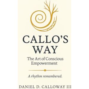Calloway III, Mr. Daniel D Callo's Way: The Art of Conscious Empowerment Calloway III, Mr. Daniel D Callo's Way: The Art of Conscious Empowerment