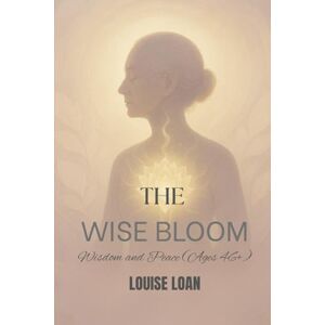 Loan, Louise THE Wise Bloom: Wisdom and Peace (Ages 46+) (The Feminine Odyssey) Loan, Louise THE Wise Bloom: Wisdom and Peace (Ages 46+) (The Feminine Odyssey)
