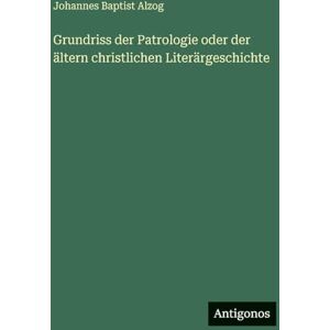 Alzog, Johannes Baptist Grundriss der Patrologie oder der ältern christlichen Literärgeschichte Alzog, Johannes Baptist Grundriss der Patrologie oder der ältern christlichen Literärgeschichte