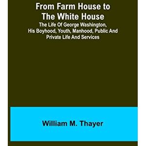 M Thayer, William From Farm House to the White House: The life of George Washington, his boyhood, youth, manhood, public and private life and services M Thayer, William From Farm House to the White House: The life of George Washington, his boyhood, youth, manhood, public and private life and services