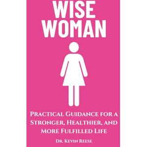 Reese, Dr. Kevin W. Wise Woman: Practical Guidance for a Stronger, Healthier, and More Fulfilled Life Reese, Dr. Kevin W. Wise Woman: Practical Guidance for a Stronger, Healthier, and More Fulfilled Life