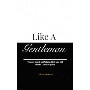 Jacobsen, Adrian Like A Gentleman: Von der Kunst, mit Würde, Tiefe und Stil durchs Leben zu gehen Jacobsen, Adrian Like A Gentleman: Von der Kunst, mit Würde, Tiefe und Stil durchs Leben zu gehen