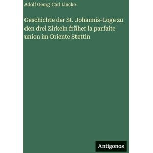 Lincke, Adolf Georg Carl Geschichte der St. Johannis-Loge zu den drei Zirkeln früher la parfaite union im Oriente Stettin Lincke, Adolf Georg Carl Geschichte der St. Johannis-Loge zu den drei Zirkeln früher la parfaite union im Oriente Stettin