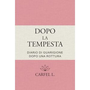 L., Carfel Dopo la Tempesta Diario di rinascita dopo una rottura: Un percorso guidato in 10 tappe per guarire, ritrovare sé stessa e ricominciare L., Carfel Dopo la Tempesta Diario di rinascita dopo una rottura: Un percorso guidato in 10 tappe per guarire, ritrovare sé stessa e ricominciare