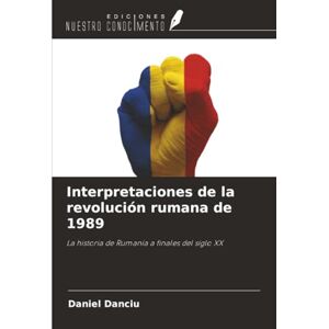 Danciu, Daniel Interpretaciones de la revolución rumana de 1989: La historia de Rumanía a finales del siglo XX Danciu, Daniel Interpretaciones de la revolución rumana de 1989: La historia de Rumanía a finales del siglo XX