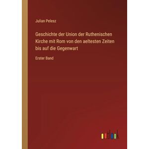 Pelesz, Julian Geschichte der Union der Ruthenischen Kirche mit Rom von den aeltesten Zeiten bis auf die Gegenwart: Erster Band Pelesz, Julian Geschichte der Union der Ruthenischen Kirche mit Rom von den aeltesten Zeiten bis auf die Gegenwart: Erster Band