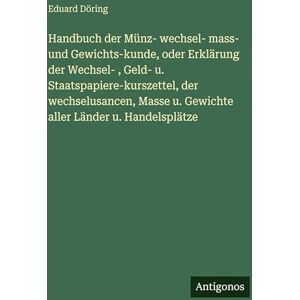 Döring, Eduard Handbuch der Münz- wechsel- mass- und Gewichts-kunde, oder Erklärung der Wechsel-, Geld- u. Staatspapiere-kurszettel, der wechselusancen, Masse u. Gewichte aller Länder u. Handelsplätze Döring, Eduard Handbuch der Münz- wechsel- mass- und Gewichts-kunde, oder Erklärung der Wechsel-, Geld- u. Staatspapiere-kurszettel, der wechselusancen, Masse u. Gewichte aller Länder u. Handelsplätze