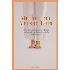 Santos, Daniela Mulher em Versão Beta: Crónicas (nada organizadas) de uma mulher, mãe, profissional em modo sobrevivência Santos, Daniela Mulher em Versão Beta: Crónicas (nada organizadas) de uma mulher, mãe, profissional em modo sobrevivência