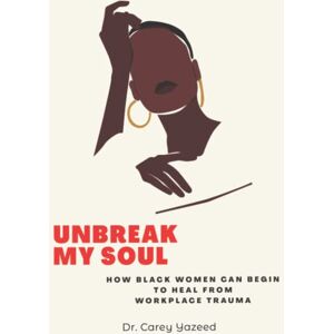 Yazeed, Dr Carey Unbreak My Soul: How Black Women Can Begin To Heal From Workplace Trauma (Voices Unheard: Stories of Women and Resilience in the Workplace) Yazeed, Dr Carey Unbreak My Soul: How Black Women Can Begin To Heal From Workplace Trauma (Voices Unheard: Stories of Women and Resilience in the Workplace)