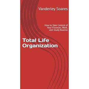 Soares, Vanderley Total Life Organization: How to Take Control of Your Finances, Work, and Study Routine Soares, Vanderley Total Life Organization: How to Take Control of Your Finances, Work, and Study Routine