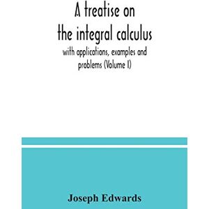 Edwards, Joseph A treatise on the integral calculus; with applications, examples and problems (Volume I) Edwards, Joseph A treatise on the integral calculus; with applications, examples and problems (Volume I)