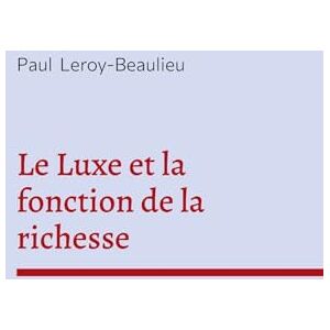Leroy-Beaulieu, Paul Le Luxe et la fonction de la richesse: Economie politique et critique sociale Leroy-Beaulieu, Paul Le Luxe et la fonction de la richesse: Economie politique et critique sociale