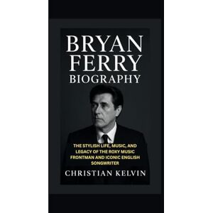 Kelvin, Christian BRYAN FERRY BIOGRAPHY: The Stylish Life, Music, and Legacy of the Roxy Music Frontman and Iconic English Songwriter Kelvin, Christian BRYAN FERRY BIOGRAPHY: The Stylish Life, Music, and Legacy of the Roxy Music Frontman and Iconic English Songwriter