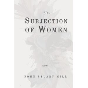 Mill, John Stuart The Subjection of Women: Classic Edition Republished by North Publishers Mill, John Stuart The Subjection of Women: Classic Edition Republished by North Publishers
