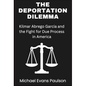 Paulson, Michael Evans The Deportation Dilemma: Kilmar Abrego Garcia and the Fight for Due Process in America Paulson, Michael Evans The Deportation Dilemma: Kilmar Abrego Garcia and the Fight for Due Process in America