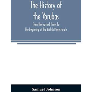 Johnson, Samuel The history of the Yorubas: from the earliest times to the beginning of the British Protectorate Johnson, Samuel The history of the Yorubas: from the earliest times to the beginning of the British Protectorate