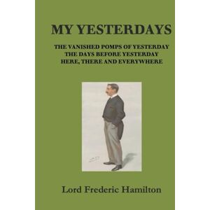 Hamilton, Lord Frederic Spencer My Yesterdays: The Vanished Pomps of Yesterday; The Days Before Yesterday; Here, There and Everywhere Hamilton, Lord Frederic Spencer My Yesterdays: The Vanished Pomps of Yesterday; The Days Before Yesterday; Here, There and Everywhere