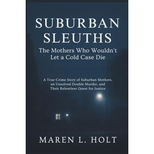 HOLT, MAREN L SUBURBAN SLEUTHS: THE MOTHERS WHO WOULDN’T LET A COLD CASE DIE: A True-Crime Story of Suburban Mothers, an Unsolved Double Murder, and Their Relentless Quest for Justice HOLT, MAREN L SUBURBAN SLEUTHS: THE MOTHERS WHO WOULDN’T LET A COLD CASE DIE: A True-Crime Story of Suburban Mothers, an Unsolved Double Murder, and Their Relentless Quest for Justice
