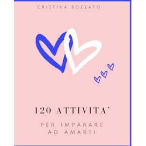 BOZZATO, CRISTINA 120 ATTIVITA' PER IMPARARE AD AMARTI: OGNI AZIONE RAPPRESENTA UN PASSO VERSO UNA VERSIONE DI TE PIU’ FORTE, EQUILIBRATA ED AUTENTICA BOZZATO, CRISTINA 120 ATTIVITA' PER IMPARARE AD AMARTI: OGNI AZIONE RAPPRESENTA UN PASSO VERSO UNA VERSIONE DI TE PIU’ FORTE, EQUILIBRATA ED AUTENTICA