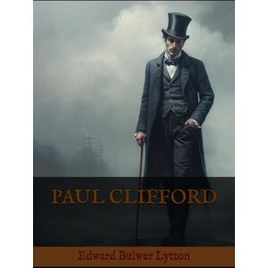 Bulwer Lytton, Edward PAUL CLIFFORD: A Tale of Crime, Class, and Redemption in 19th Century England Bulwer Lytton, Edward PAUL CLIFFORD: A Tale of Crime, Class, and Redemption in 19th Century England