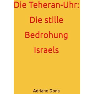 Dona, Adriano Die Teheran-Uhr: Die stille Bedrohung Israels Dona, Adriano Die Teheran-Uhr: Die stille Bedrohung Israels