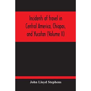 Lloyd Stephens, John Incidents Of Travel In Central America, Chiapas, And Yucatan (Volume Ii) Lloyd Stephens, John Incidents Of Travel In Central America, Chiapas, And Yucatan (Volume Ii)