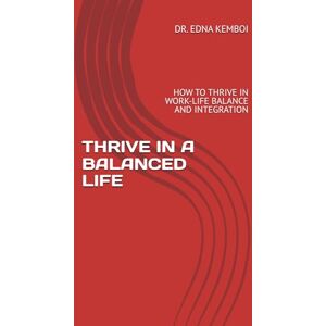KEMBOI, DR. EDNA THRIVE IN A BALANCED LIFE: HOW TO THRIVE IN WORK-LIFE BALANCE AND INTEGRATION (THRIVE IN LIFE) KEMBOI, DR. EDNA THRIVE IN A BALANCED LIFE: HOW TO THRIVE IN WORK-LIFE BALANCE AND INTEGRATION (THRIVE IN LIFE)