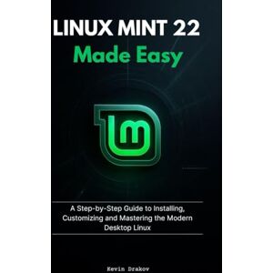 Drakov, Kevin Linux Mint 22 Made Easy: A Step-by-Step Guide to Installing, Customizing and Mastering the Modern Desktop Linux Drakov, Kevin Linux Mint 22 Made Easy: A Step-by-Step Guide to Installing, Customizing and Mastering the Modern Desktop Linux